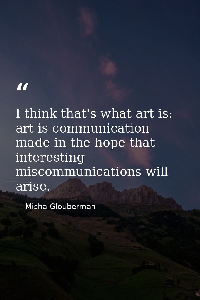 I think that's what art is: art is communication made in the hope that interesting miscommunications will arise. — Misha Glouberman