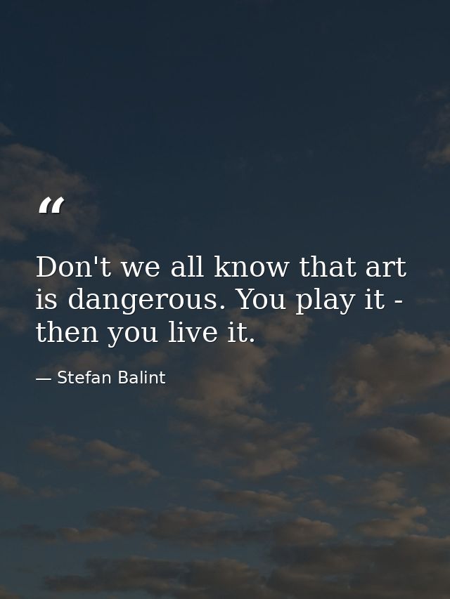 Don't we all know that art is dangerous. You play it - then you live it. — Stefan Balint