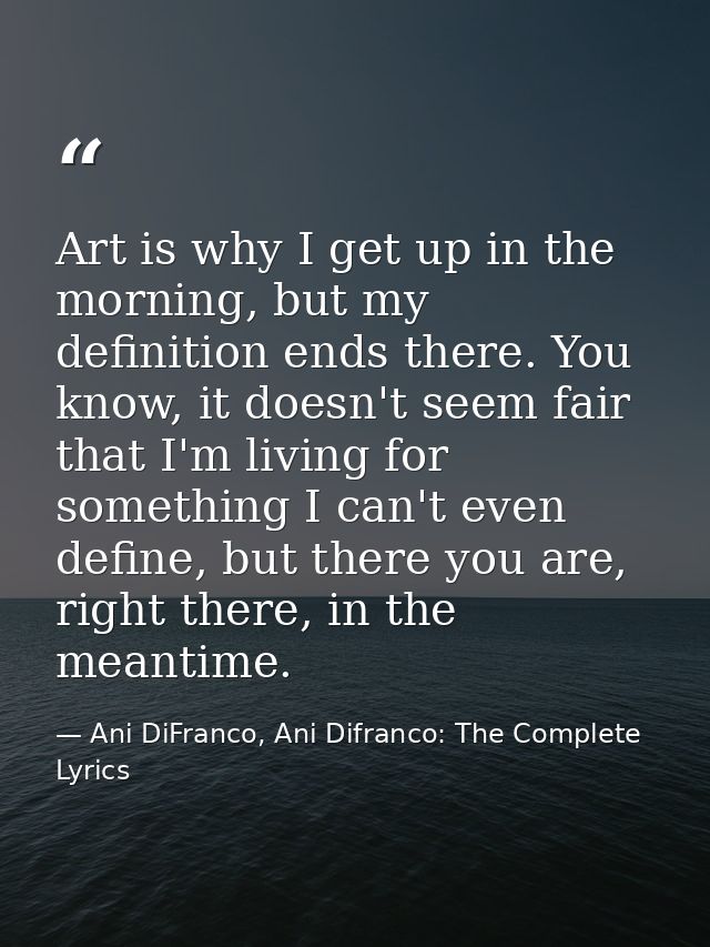 Art is why I get up in the morning, but my definition ends there. You know, it doesn't seem fair that I'm living for som — Ani DiFranco, Ani Difranco: The Complete Lyrics
