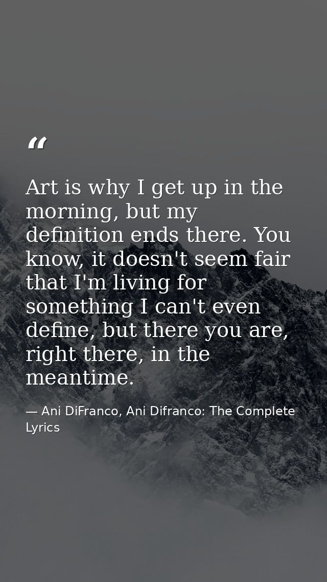 Art is why I get up in the morning, but my definition ends there. You know, it doesn't seem fair that I'm living for som — Ani DiFranco, Ani Difranco: The Complete Lyrics
