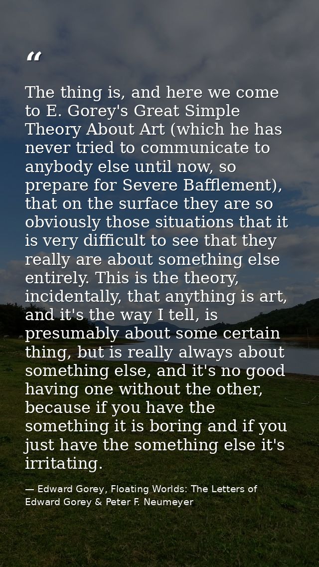The thing is, and here we come to E. Gorey's Great Simple Theory About Art (which he has never tried to communicate to a — Edward Gorey, Floating Worlds: The Letters of Edward Gorey & Peter F. Neumeyer