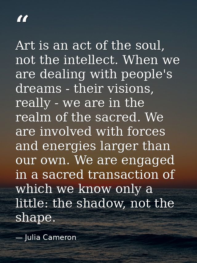 Art is an act of the soul, not the intellect. When we are dealing with people's dreams - their visions, really - we are  — Julia Cameron