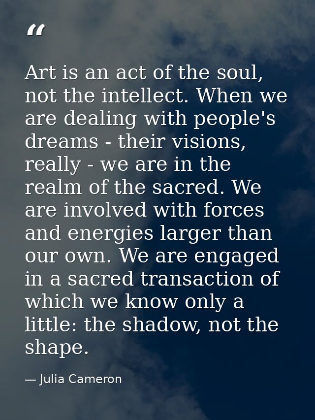 Art is an act of the soul, not the intellect. When we are dealing with people's dreams - their visions, really - we are  — Julia Cameron