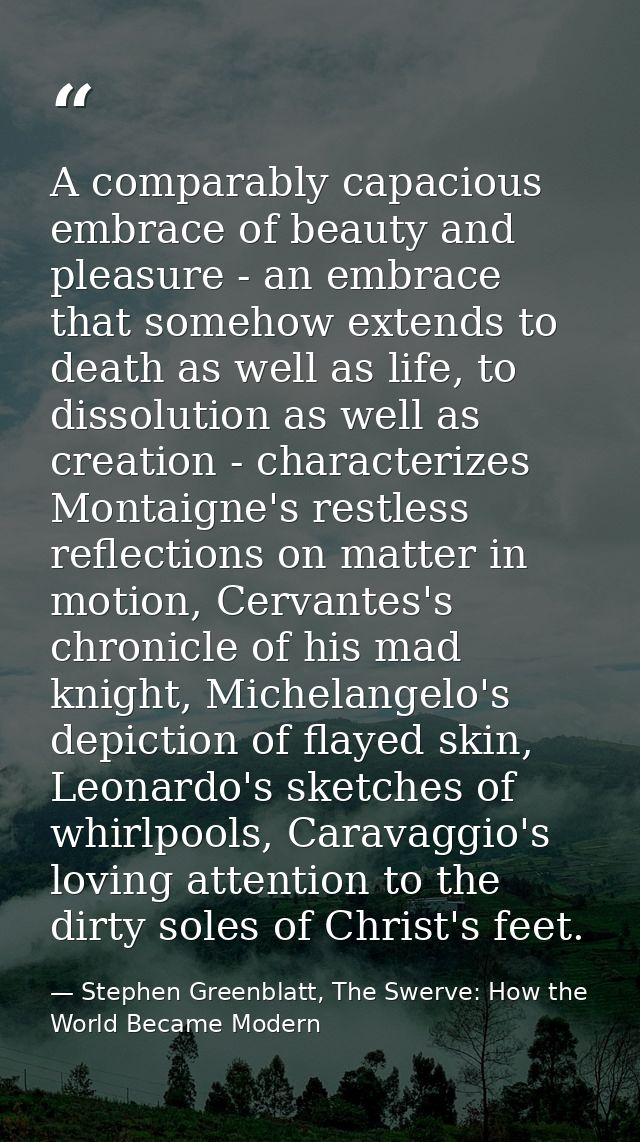 A comparably capacious embrace of beauty and pleasure - an embrace that somehow extends to death as well as life, to dis — Stephen Greenblatt, The Swerve: How the World Became Modern