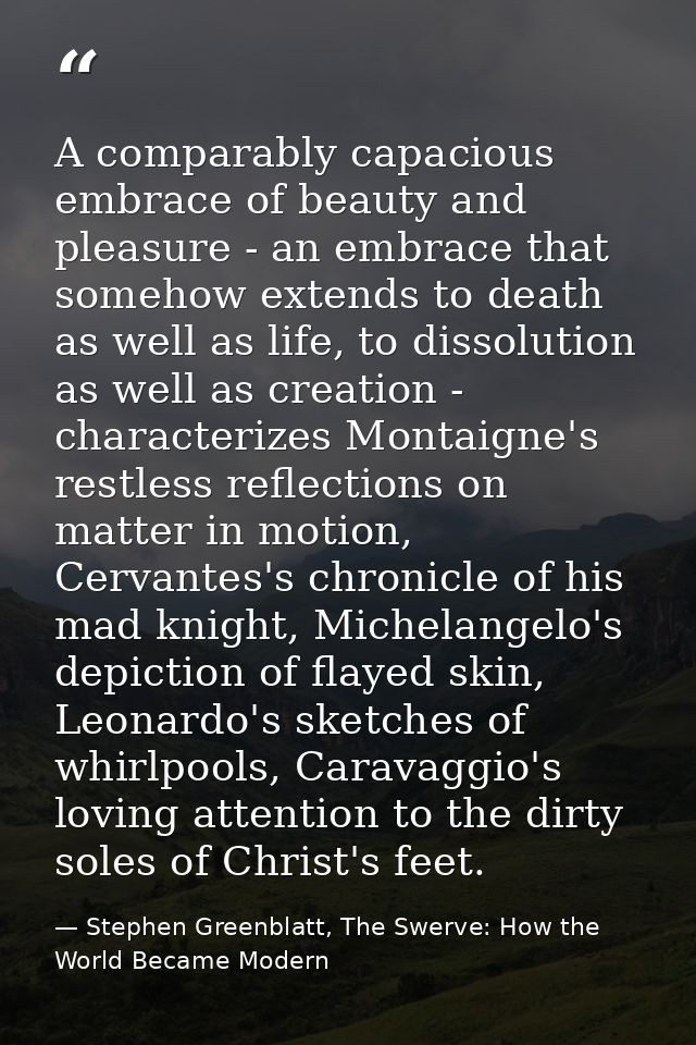 A comparably capacious embrace of beauty and pleasure - an embrace that somehow extends to death as well as life, to dis — Stephen Greenblatt, The Swerve: How the World Became Modern
