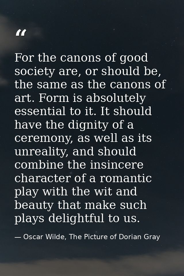 For the canons of good society are, or should be, the same as the canons of art. Form is absolutely essential to it. It  — Oscar Wilde, The Picture of Dorian Gray