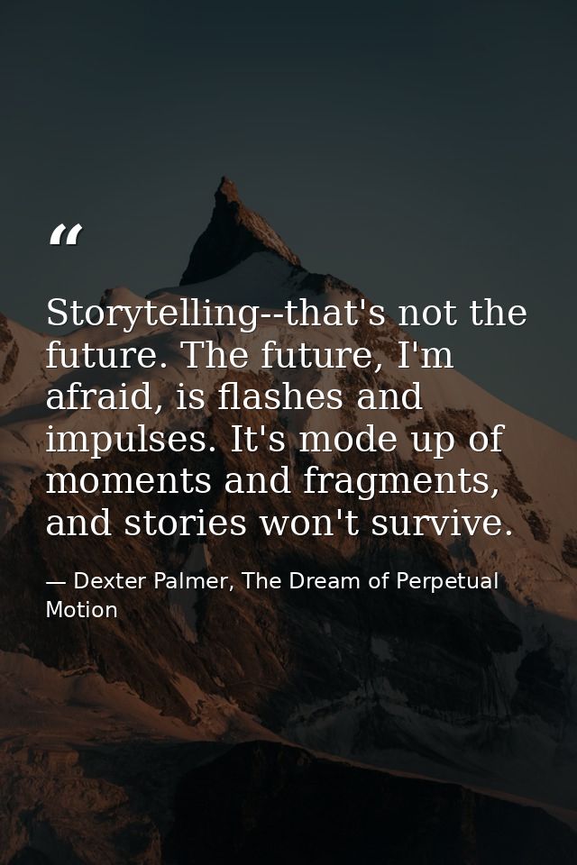 Storytelling--that's not the future. The future, I'm afraid, is flashes and impulses. It's mode up of moments and fragme — Dexter Palmer, The Dream of Perpetual Motion