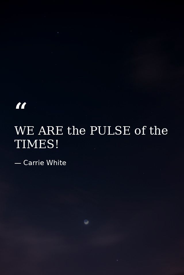 WE ARE the PULSE of the TIMES! — Carrie White