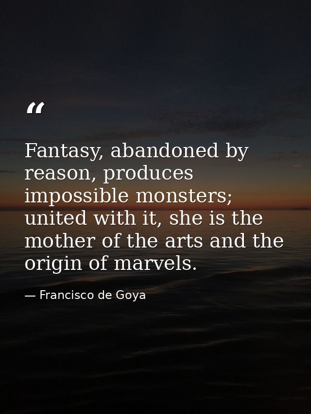 Fantasy, abandoned by reason, produces impossible monsters; united with it, she is the mother of the arts and the origin — Francisco de Goya