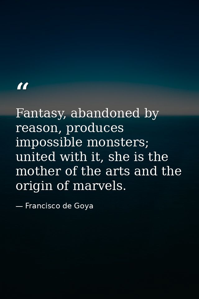 Fantasy, abandoned by reason, produces impossible monsters; united with it, she is the mother of the arts and the origin — Francisco de Goya