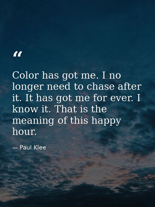 Color has got me. I no longer need to chase after it. It has got me for ever. I know it. That is the meaning of this hap — Paul Klee