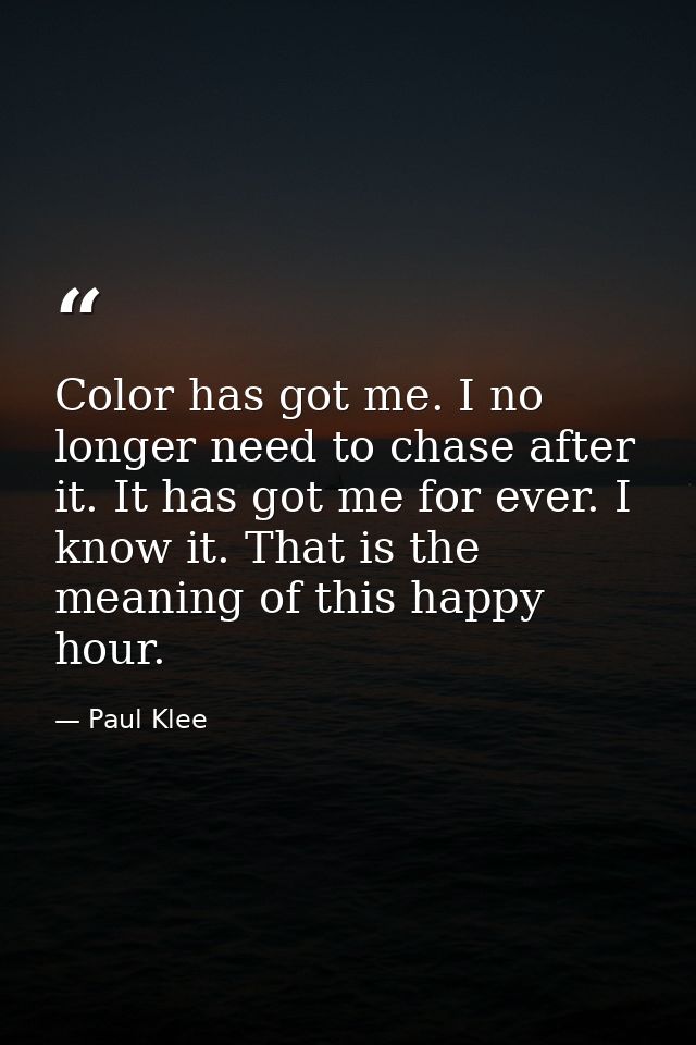 Color has got me. I no longer need to chase after it. It has got me for ever. I know it. That is the meaning of this hap — Paul Klee