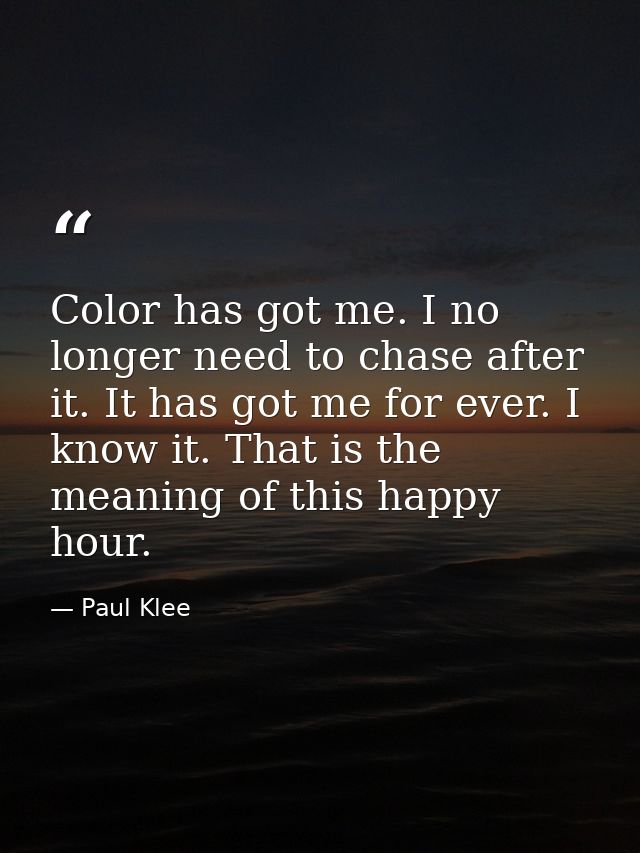 Color has got me. I no longer need to chase after it. It has got me for ever. I know it. That is the meaning of this hap — Paul Klee