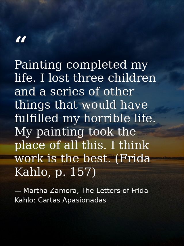 Painting completed my life. I lost three children and a series of other things that would have fulfilled my horrible lif — Martha Zamora, The Letters of Frida Kahlo: Cartas Apasionadas