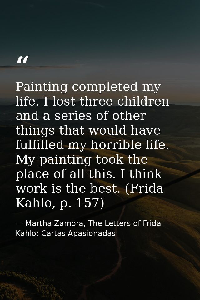 Painting completed my life. I lost three children and a series of other things that would have fulfilled my horrible lif — Martha Zamora, The Letters of Frida Kahlo: Cartas Apasionadas