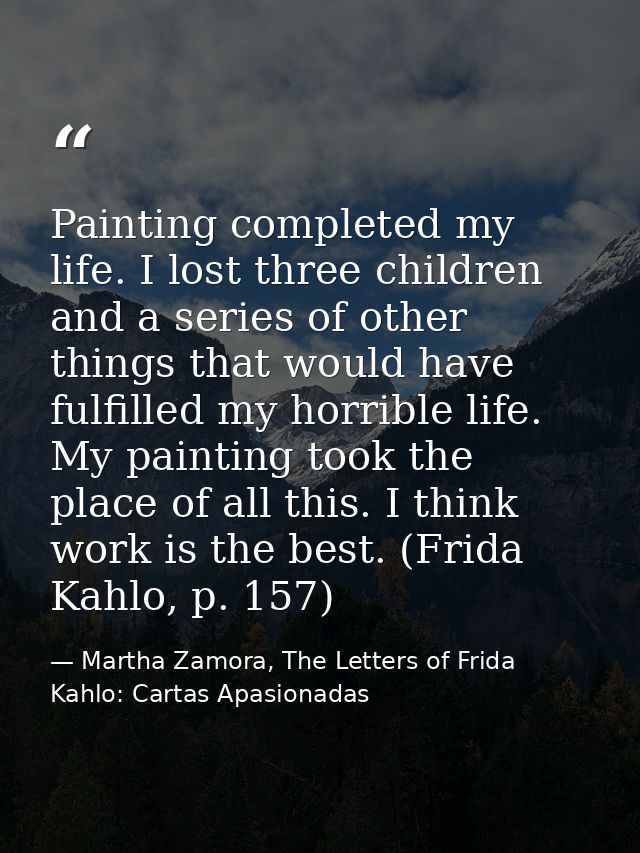 Painting completed my life. I lost three children and a series of other things that would have fulfilled my horrible lif — Martha Zamora, The Letters of Frida Kahlo: Cartas Apasionadas