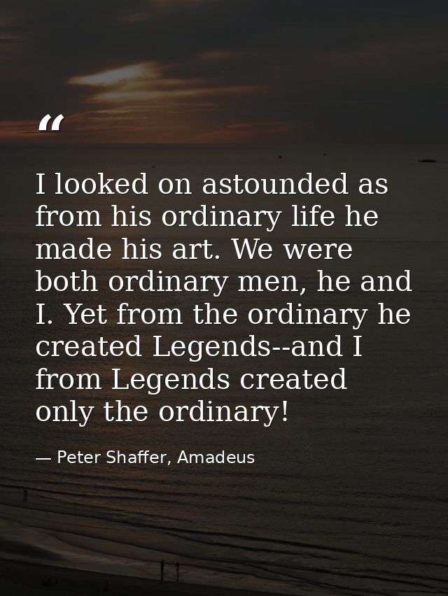 I looked on astounded as from his ordinary life he made his art. We were both ordinary men, he and I. Yet from the ordin — Peter Shaffer, Amadeus