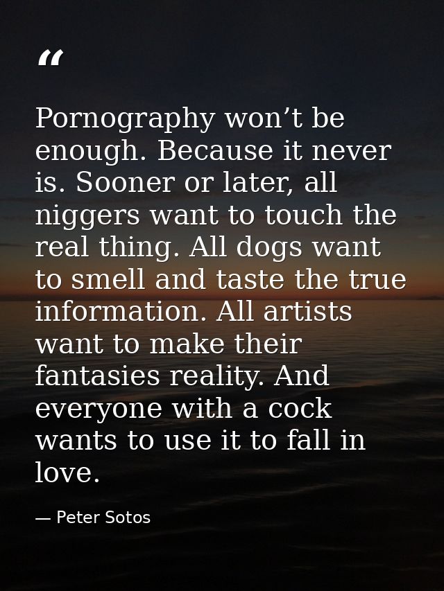 Pornography won’t be enough. Because it never is. Sooner or later, all niggers want to touch the real thing. All dogs wa — Peter Sotos
