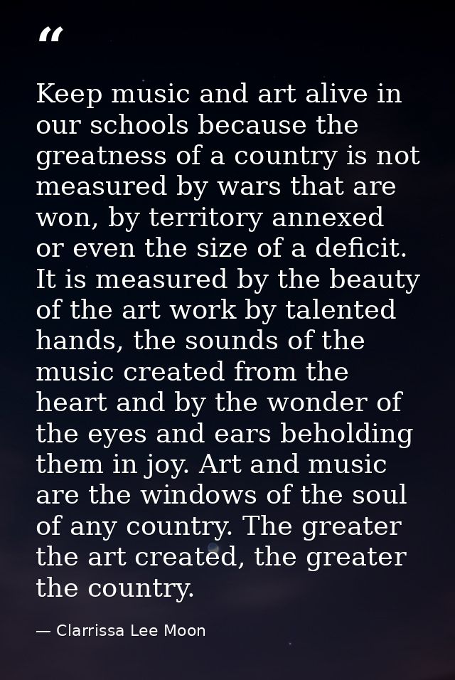 Keep music and art alive in our schools because the greatness of a country is not measured by wars that are won, by terr — Clarrissa Lee Moon