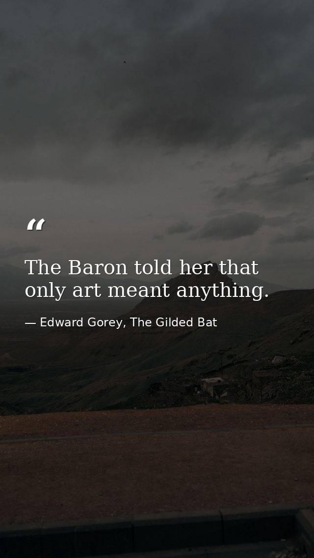 The Baron told her that only art meant anything. — Edward Gorey, The Gilded Bat