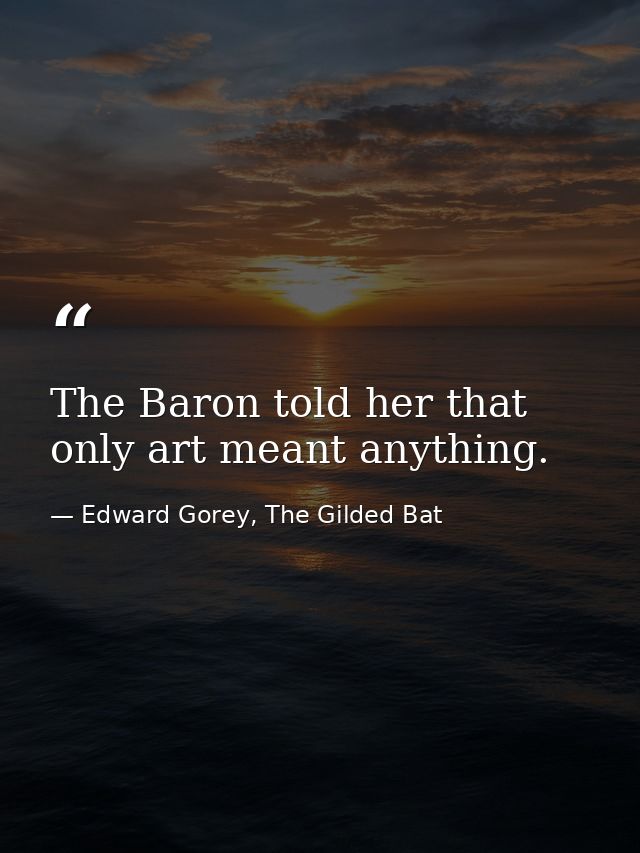 The Baron told her that only art meant anything. — Edward Gorey, The Gilded Bat