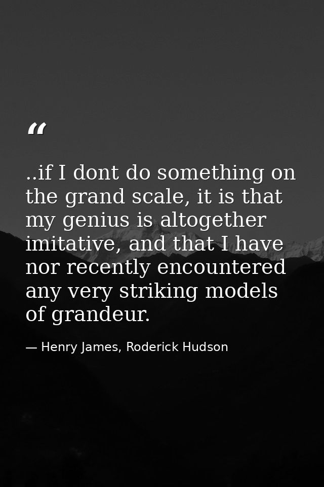 ..if I dont do something on the grand scale, it is that my genius is altogether imitative, and that I have nor recently  — Henry James, Roderick Hudson