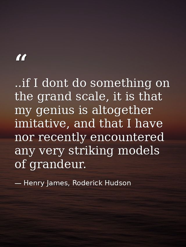..if I dont do something on the grand scale, it is that my genius is altogether imitative, and that I have nor recently  — Henry James, Roderick Hudson