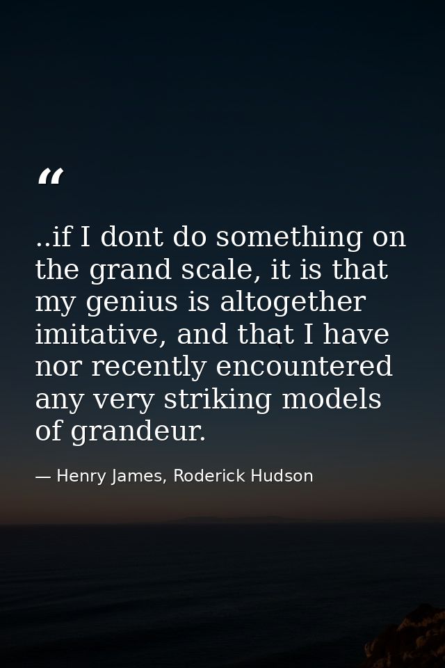 ..if I dont do something on the grand scale, it is that my genius is altogether imitative, and that I have nor recently  — Henry James, Roderick Hudson