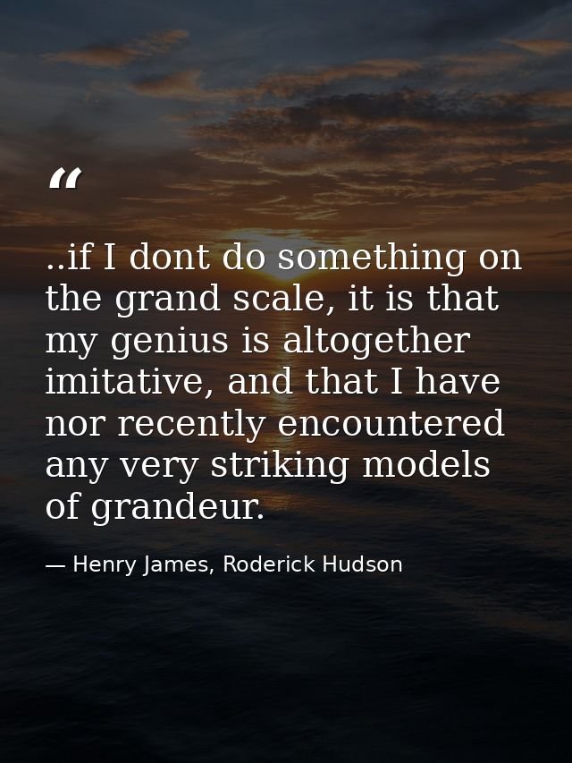 ..if I dont do something on the grand scale, it is that my genius is altogether imitative, and that I have nor recently  — Henry James, Roderick Hudson