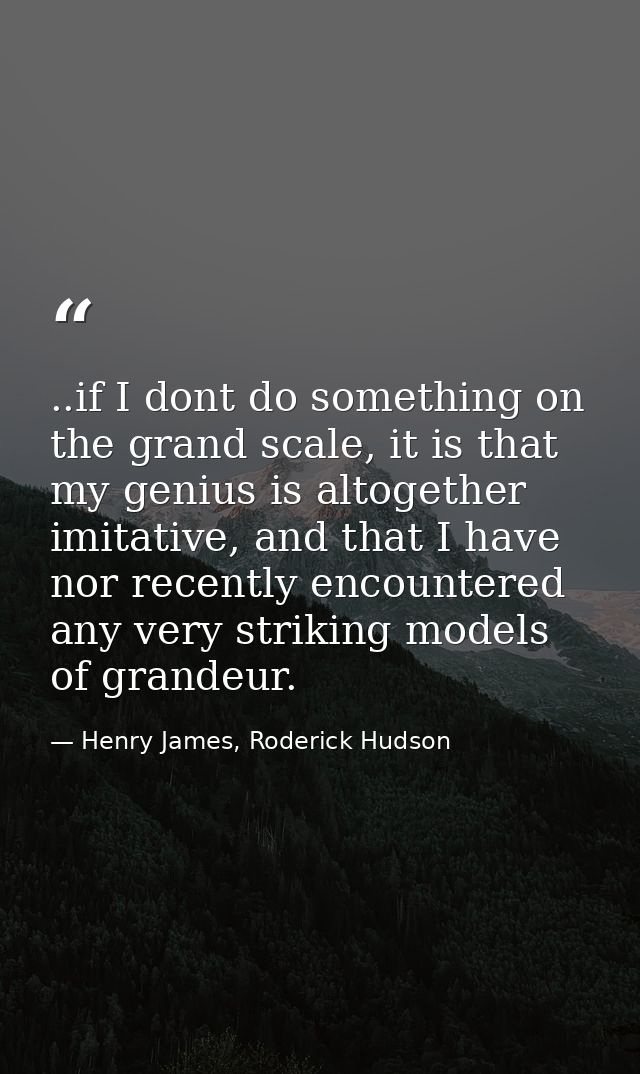 ..if I dont do something on the grand scale, it is that my genius is altogether imitative, and that I have nor recently  — Henry James, Roderick Hudson