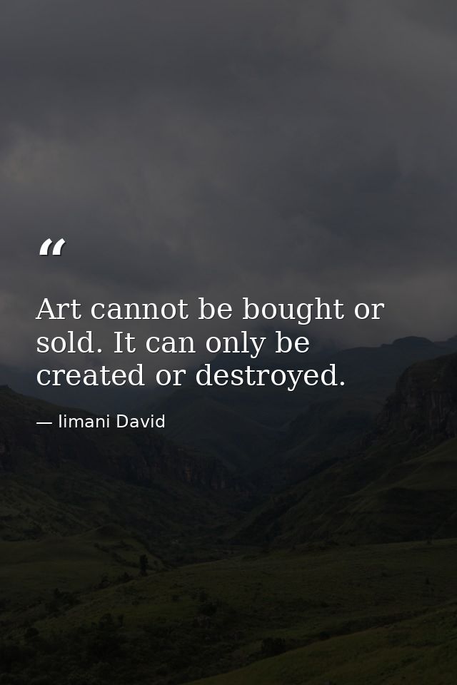 Art cannot be bought or sold. It can only be created or destroyed. — Iimani David