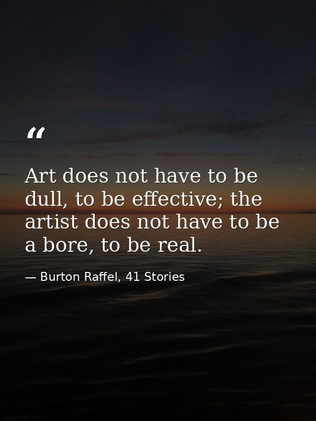 Art does not have to be dull, to be effective; the artist does not have to be a bore, to be real. — Burton Raffel, 41 Stories
