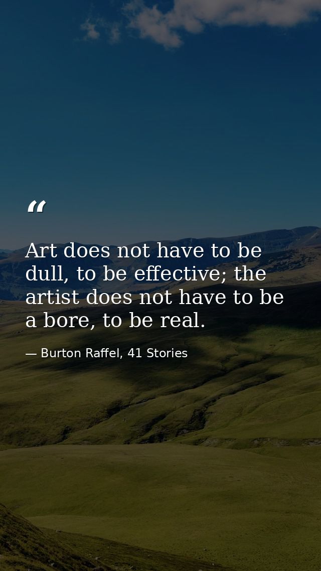 Art does not have to be dull, to be effective; the artist does not have to be a bore, to be real. — Burton Raffel, 41 Stories