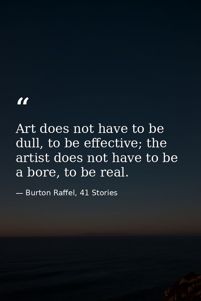 Art does not have to be dull, to be effective; the artist does not have to be a bore, to be real. — Burton Raffel, 41 Stories