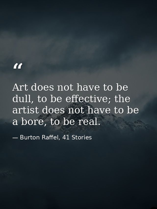 Art does not have to be dull, to be effective; the artist does not have to be a bore, to be real. — Burton Raffel, 41 Stories