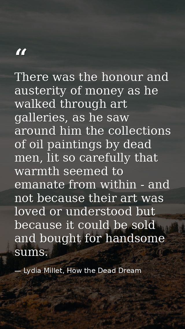 There was the honour and austerity of money as he walked through art galleries, as he saw around him the collections of  — Lydia Millet, How the Dead Dream
