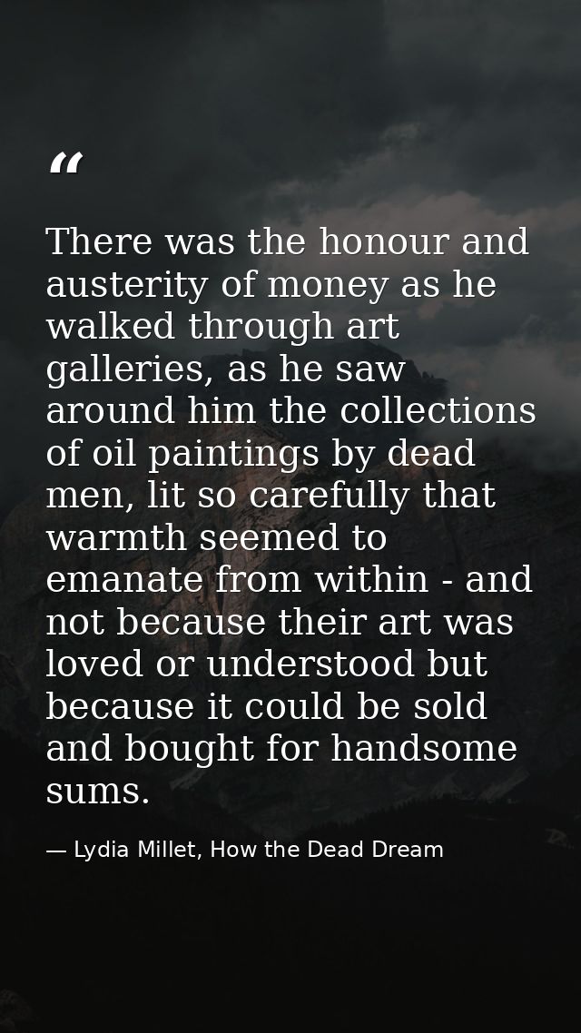 There was the honour and austerity of money as he walked through art galleries, as he saw around him the collections of  — Lydia Millet, How the Dead Dream