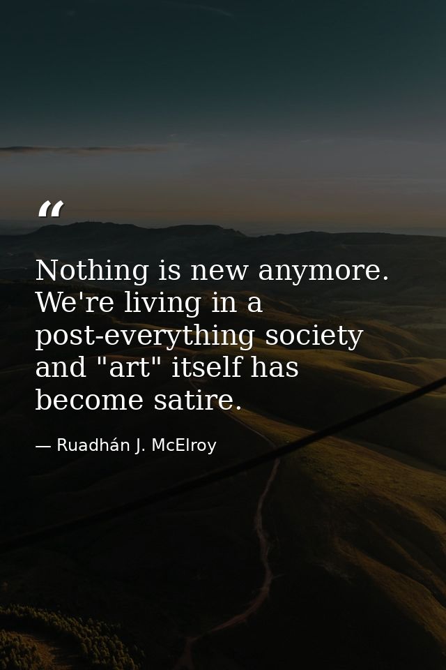 Nothing is new anymore. We're living in a post-everything society and "art" itself has become satire. — Ruadhán J. McElroy