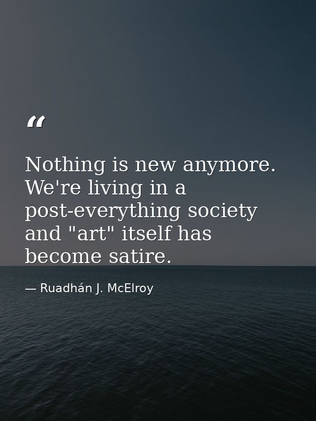 Nothing is new anymore. We're living in a post-everything society and "art" itself has become satire. — Ruadhán J. McElroy