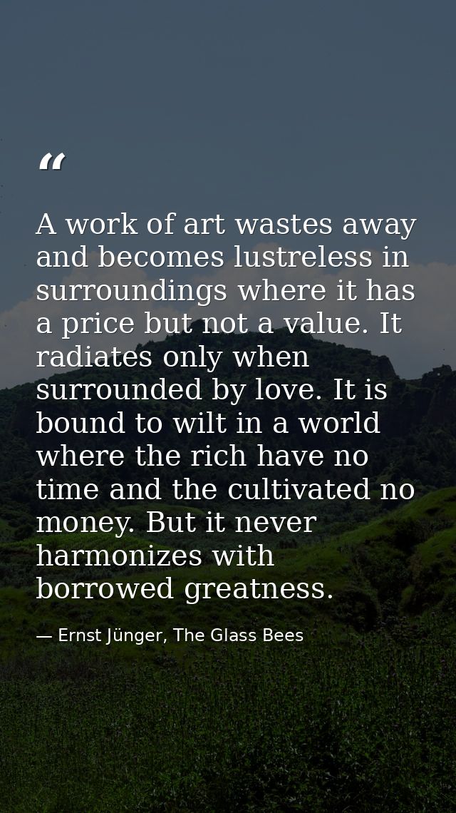 A work of art wastes away and becomes lustreless in surroundings where it has a price but not a value. It radiates only  — Ernst Jünger, The Glass Bees