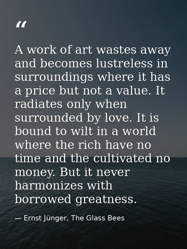A work of art wastes away and becomes lustreless in surroundings where it has a price but not a value. It radiates only  — Ernst Jünger, The Glass Bees