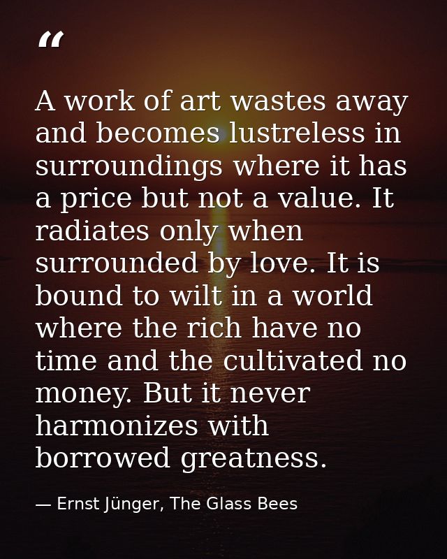 A work of art wastes away and becomes lustreless in surroundings where it has a price but not a value. It radiates only  — Ernst Jünger, The Glass Bees