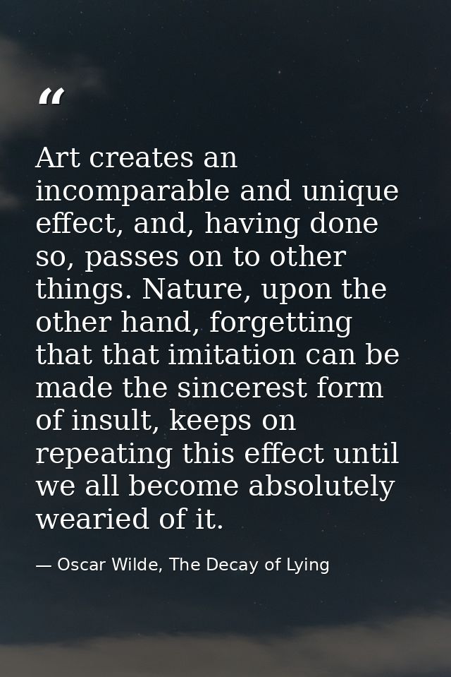 Art creates an incomparable and unique effect, and, having done so, passes on to other things. Nature, upon the other ha — Oscar Wilde, The Decay of Lying