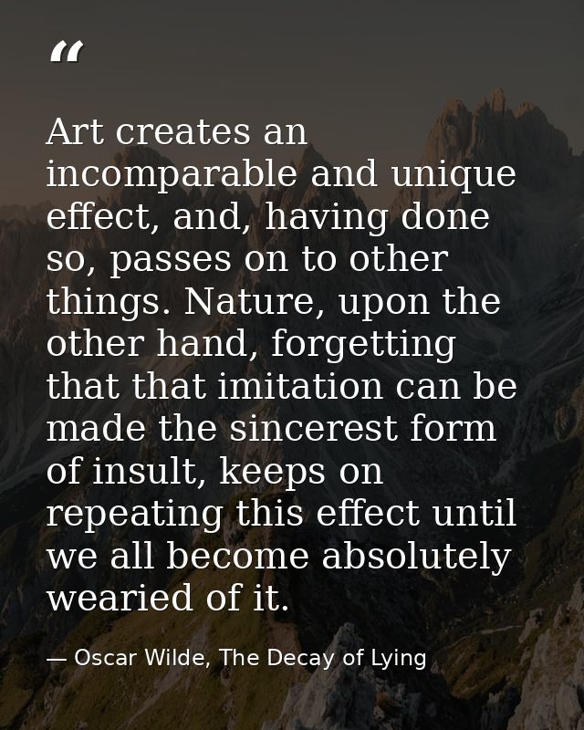 Art creates an incomparable and unique effect, and, having done so, passes on to other things. Nature, upon the other ha — Oscar Wilde, The Decay of Lying