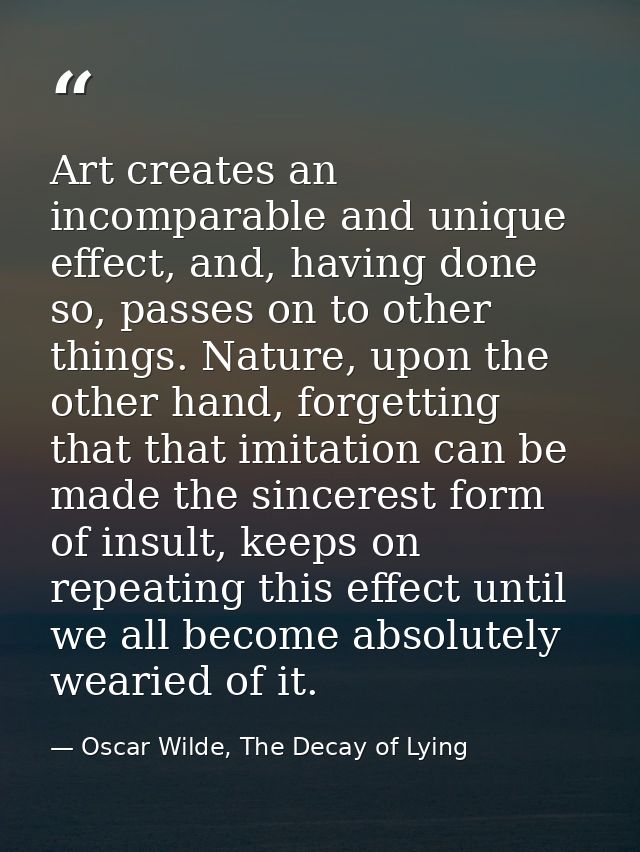 Art creates an incomparable and unique effect, and, having done so, passes on to other things. Nature, upon the other ha — Oscar Wilde, The Decay of Lying