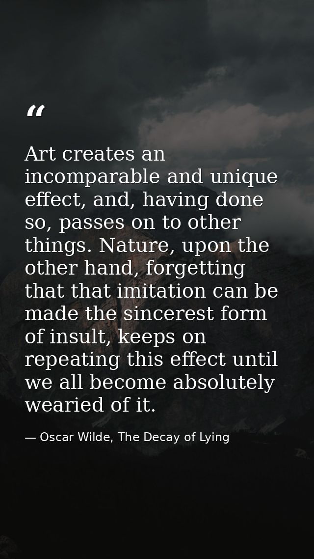 Art creates an incomparable and unique effect, and, having done so, passes on to other things. Nature, upon the other ha — Oscar Wilde, The Decay of Lying