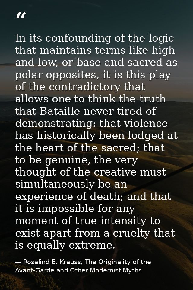 In its confounding of the logic that maintains terms like high and low, or base and sacred as polar opposites, it is thi — Rosalind E. Krauss, The Originality of the Avant-Garde and Other Modernist Myths