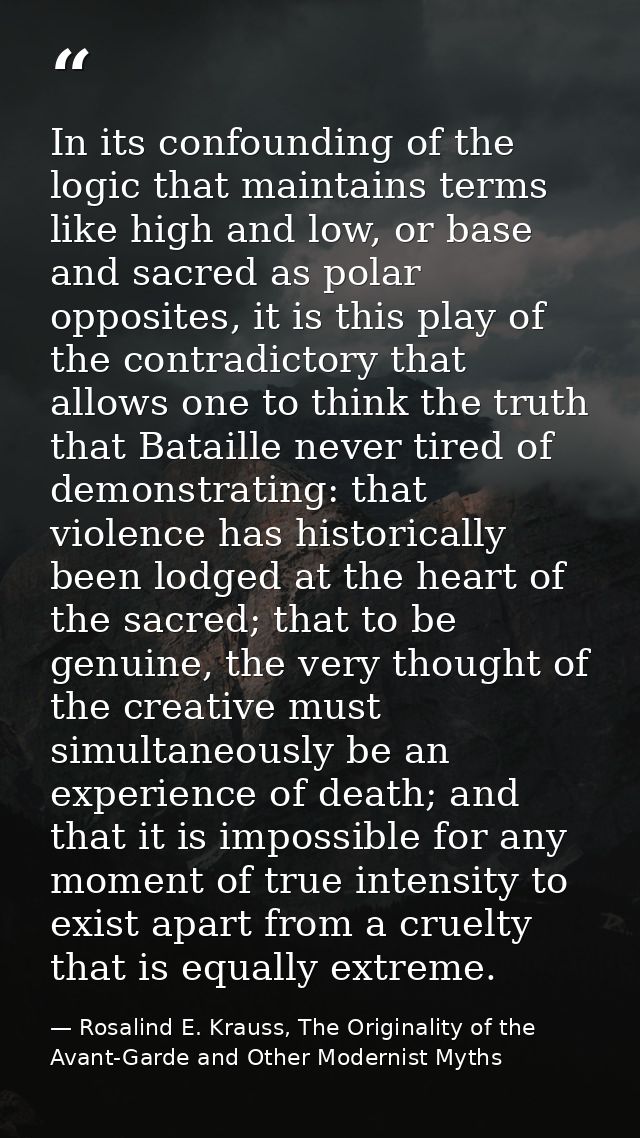 In its confounding of the logic that maintains terms like high and low, or base and sacred as polar opposites, it is thi — Rosalind E. Krauss, The Originality of the Avant-Garde and Other Modernist Myths