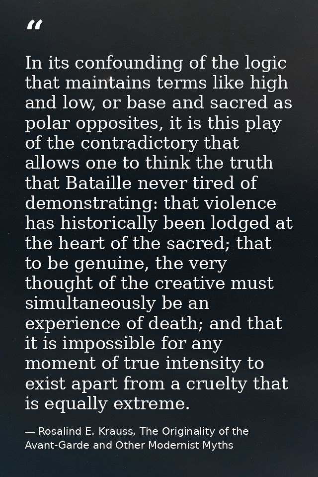 In its confounding of the logic that maintains terms like high and low, or base and sacred as polar opposites, it is thi — Rosalind E. Krauss, The Originality of the Avant-Garde and Other Modernist Myths