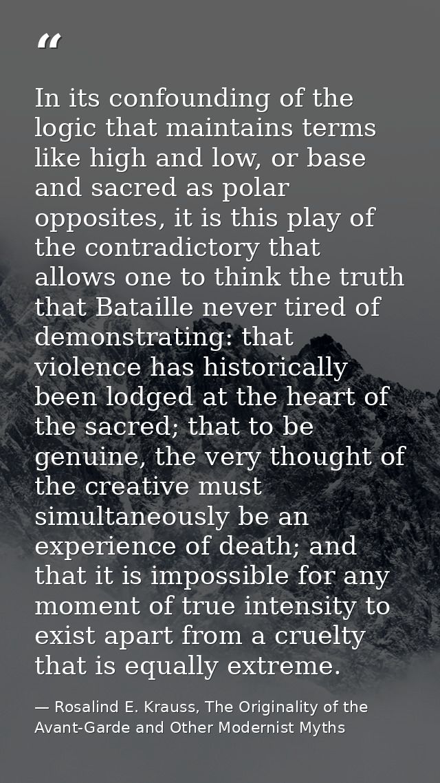 In its confounding of the logic that maintains terms like high and low, or base and sacred as polar opposites, it is thi — Rosalind E. Krauss, The Originality of the Avant-Garde and Other Modernist Myths